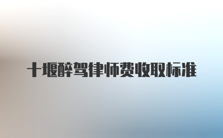 十堰醉驾律师费收取标准
