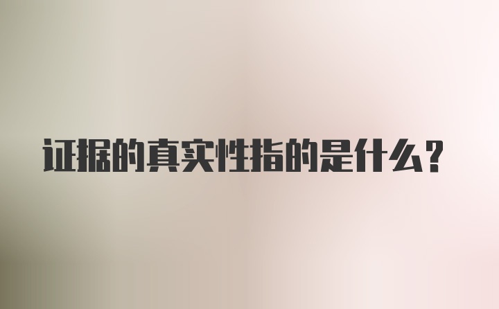 证据的真实性指的是什么？