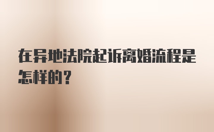 在异地法院起诉离婚流程是怎样的？