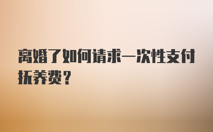 离婚了如何请求一次性支付抚养费？