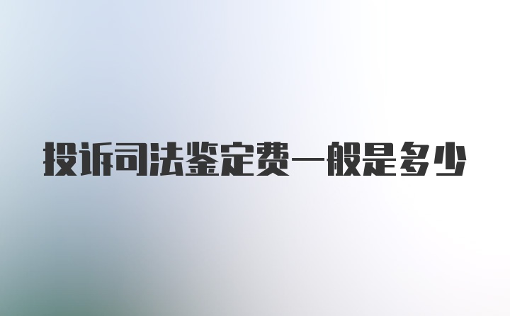 投诉司法鉴定费一般是多少