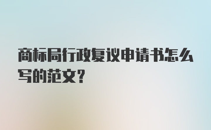 商标局行政复议申请书怎么写的范文？