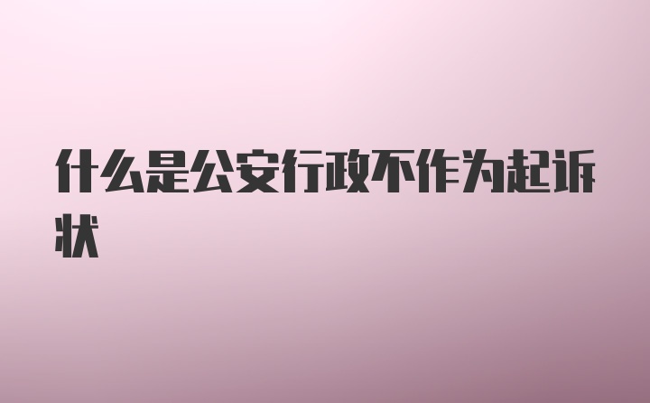 什么是公安行政不作为起诉状