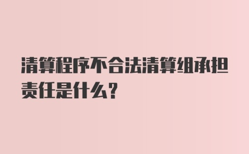 清算程序不合法清算组承担责任是什么?