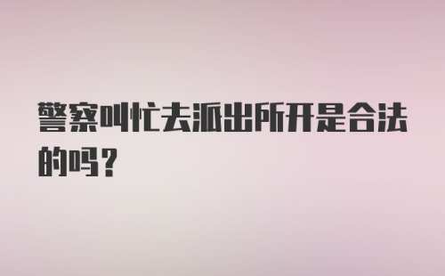 警察叫忙去派出所开是合法的吗？