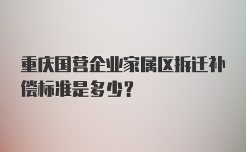 重庆国营企业家属区拆迁补偿标准是多少？