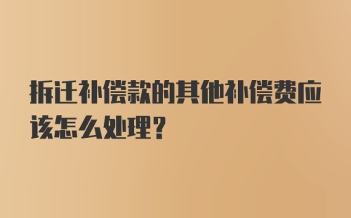 拆迁补偿款的其他补偿费应该怎么处理？