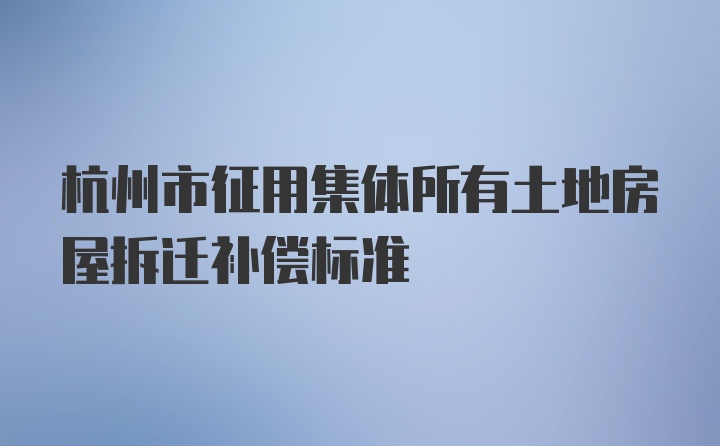 杭州市征用集体所有土地房屋拆迁补偿标准
