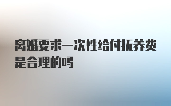 离婚要求一次性给付抚养费是合理的吗