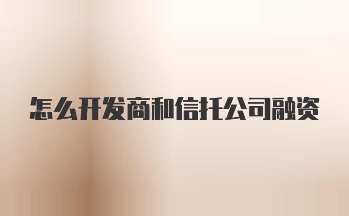 怎么开发商和信托公司融资