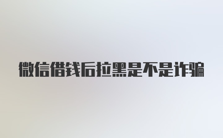 微信借钱后拉黑是不是诈骗