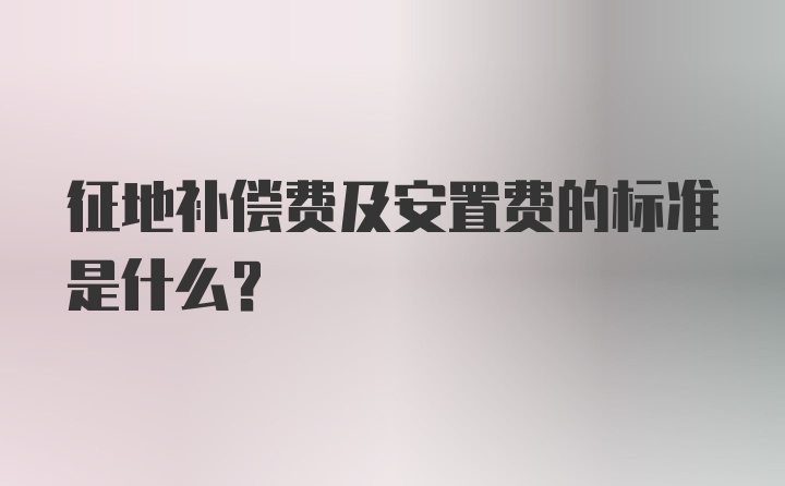 征地补偿费及安置费的标准是什么？