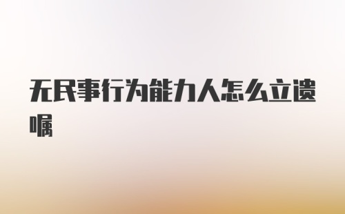 无民事行为能力人怎么立遗嘱