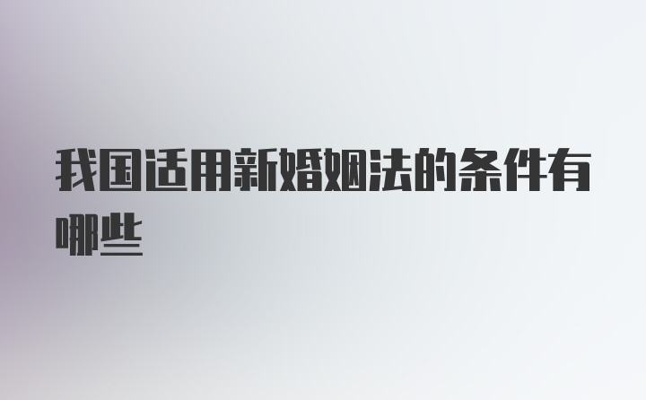 我国适用新婚姻法的条件有哪些