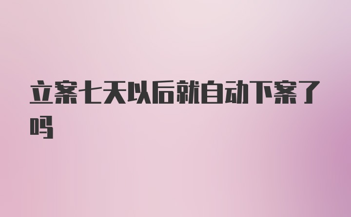 立案七天以后就自动下案了吗