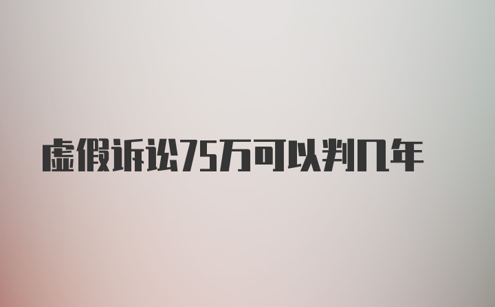 虚假诉讼75万可以判几年