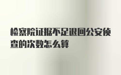 检察院证据不足退回公安侦查的次数怎么算