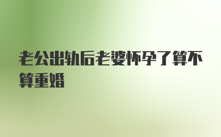 老公出轨后老婆怀孕了算不算重婚