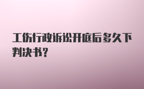 工伤行政诉讼开庭后多久下判决书？