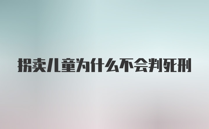 拐卖儿童为什么不会判死刑