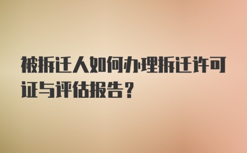 被拆迁人如何办理拆迁许可证与评估报告？