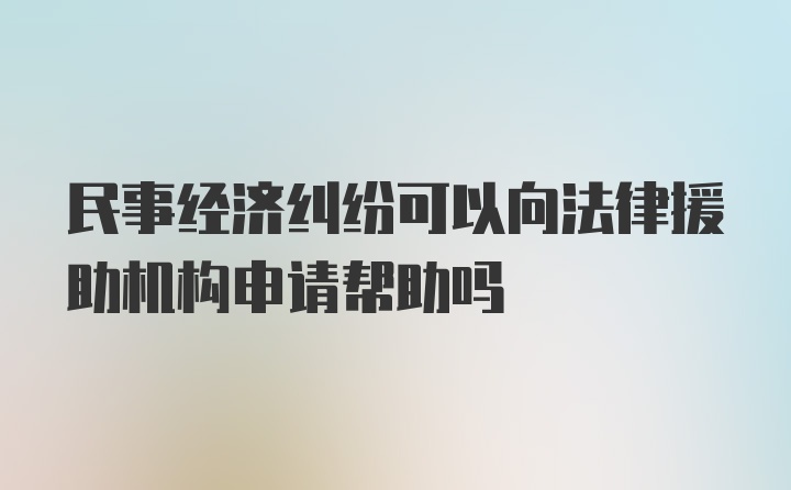 民事经济纠纷可以向法律援助机构申请帮助吗