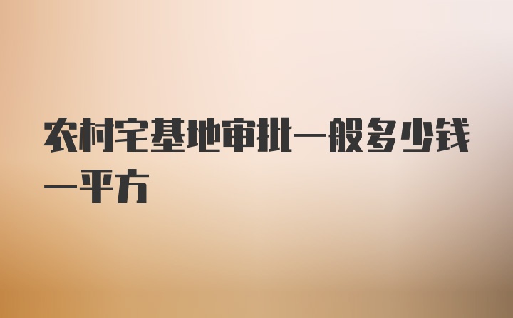 农村宅基地审批一般多少钱一平方