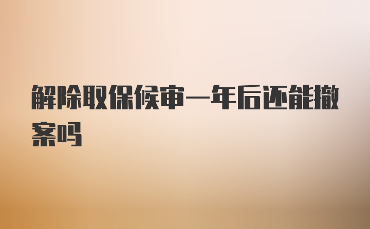 解除取保候审一年后还能撤案吗