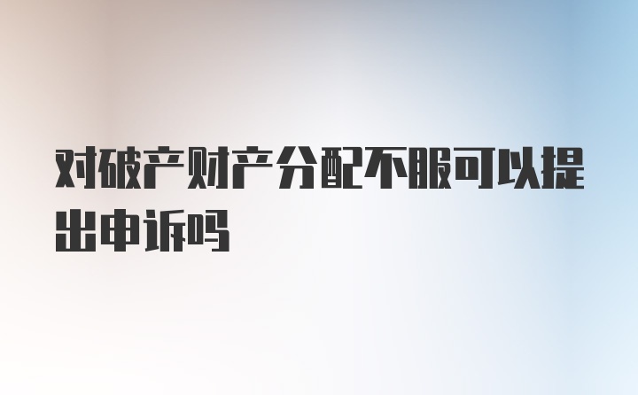 对破产财产分配不服可以提出申诉吗