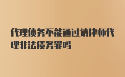 代理债务不能通过请律师代理非法债务罪吗