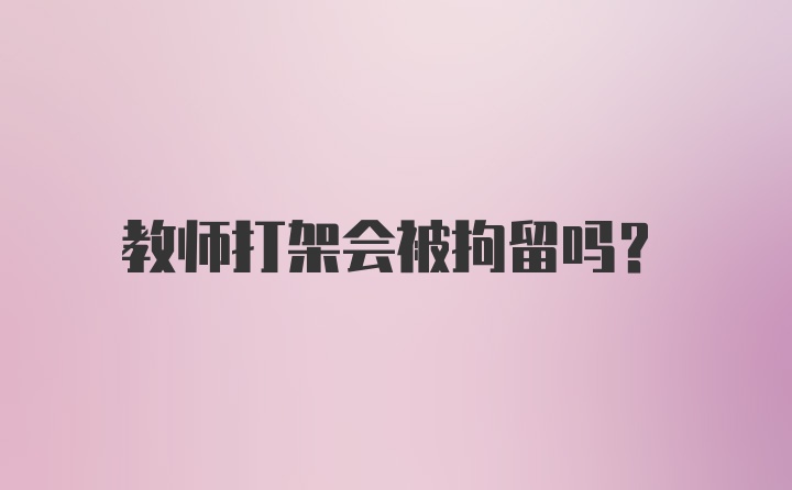 教师打架会被拘留吗?