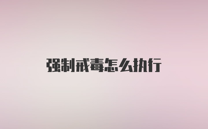 强制戒毒怎么执行