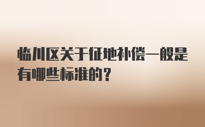 临川区关于征地补偿一般是有哪些标准的？