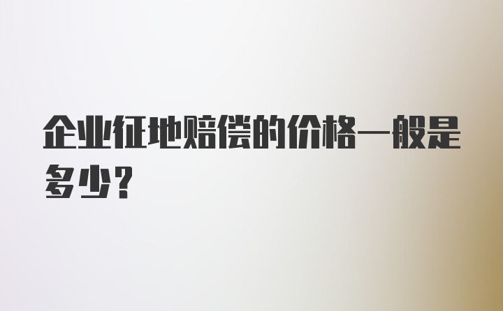 企业征地赔偿的价格一般是多少？