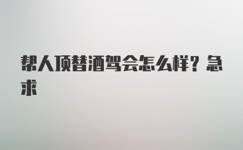 帮人顶替酒驾会怎么样？急求