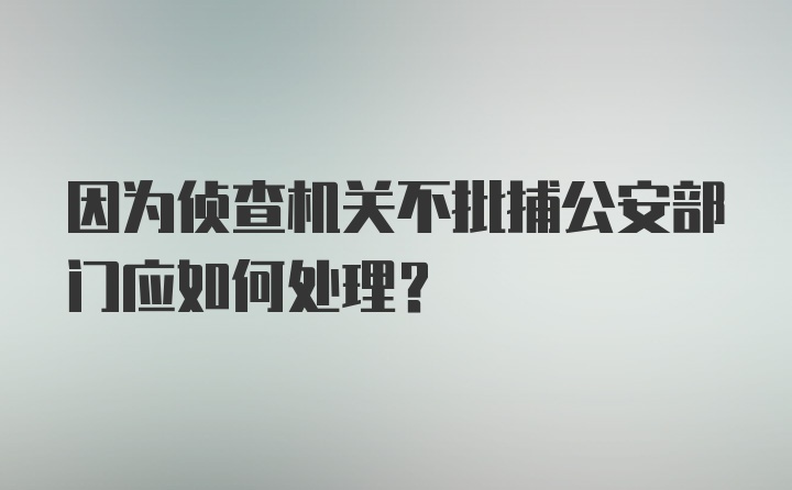 因为侦查机关不批捕公安部门应如何处理？