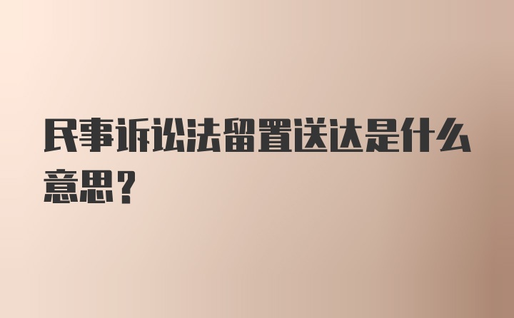 民事诉讼法留置送达是什么意思?