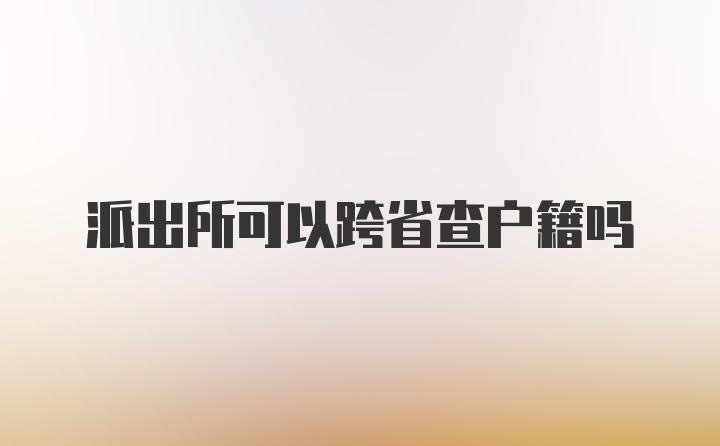 派出所可以跨省查户籍吗