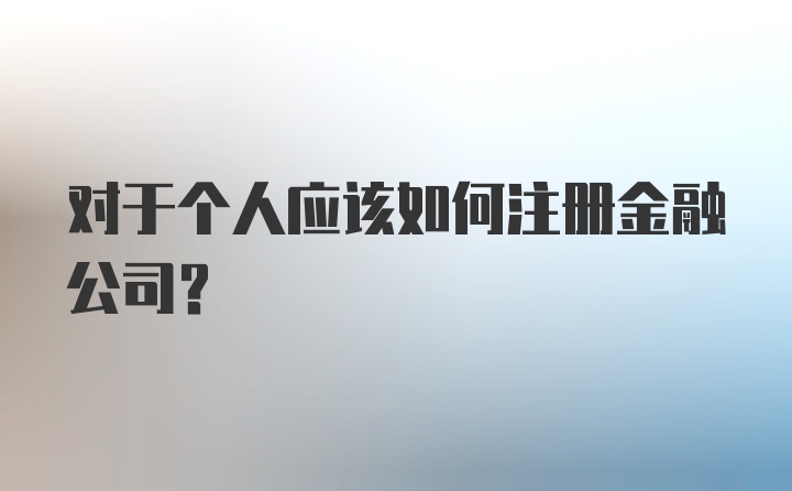 对于个人应该如何注册金融公司？