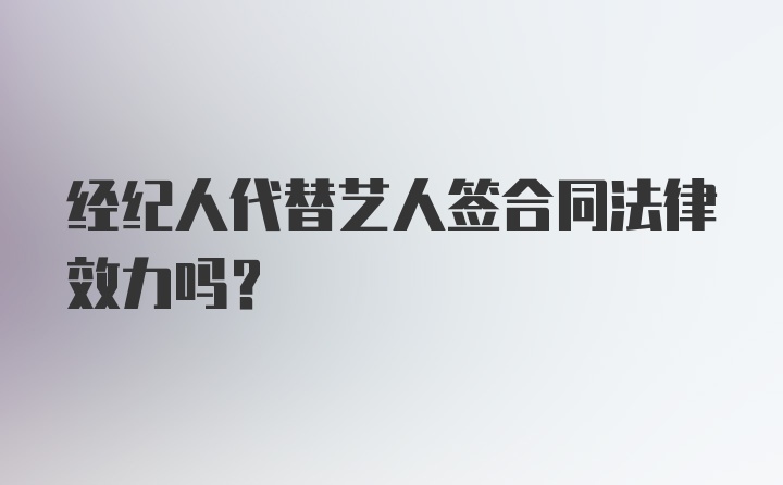 经纪人代替艺人签合同法律效力吗？