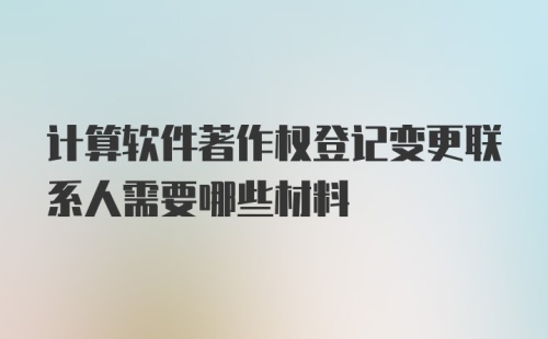 计算软件著作权登记变更联系人需要哪些材料