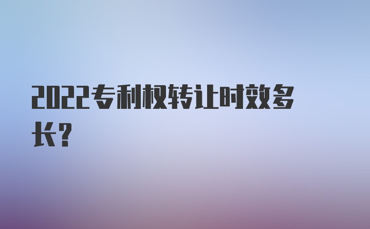 2022专利权转让时效多长？