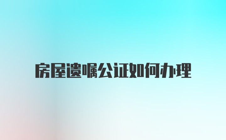 房屋遗嘱公证如何办理