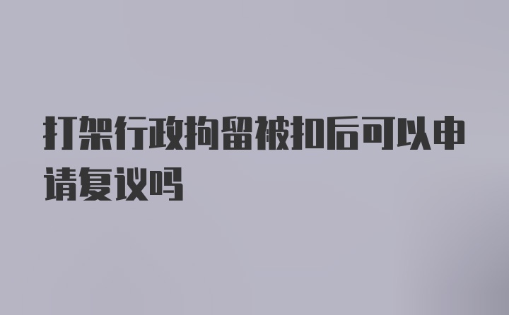 打架行政拘留被扣后可以申请复议吗