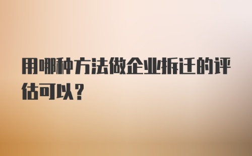 用哪种方法做企业拆迁的评估可以?