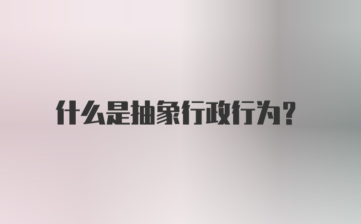 什么是抽象行政行为？