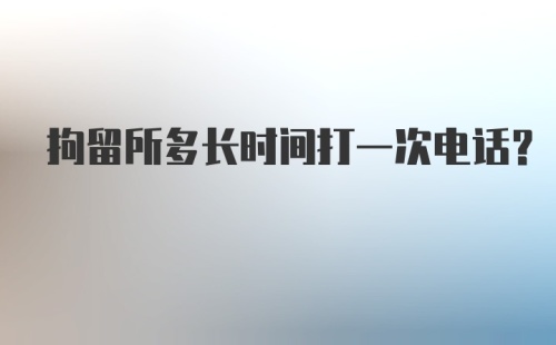 拘留所多长时间打一次电话?