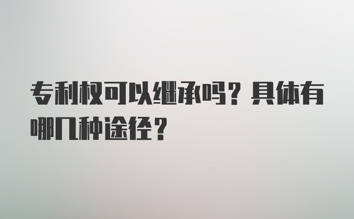 专利权可以继承吗？具体有哪几种途径？