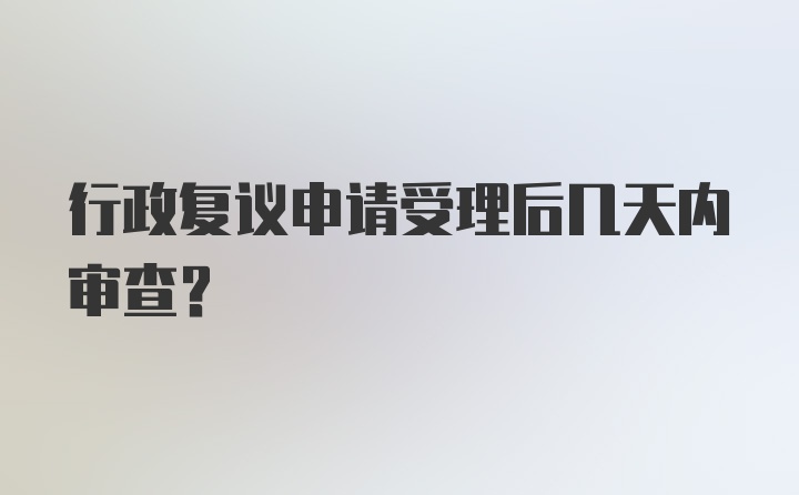 行政复议申请受理后几天内审查？