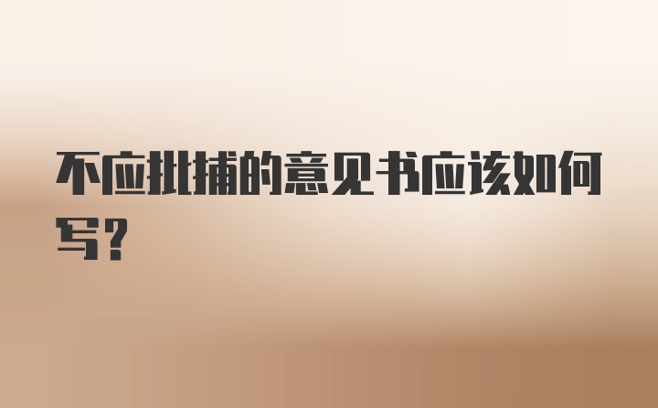 不应批捕的意见书应该如何写？